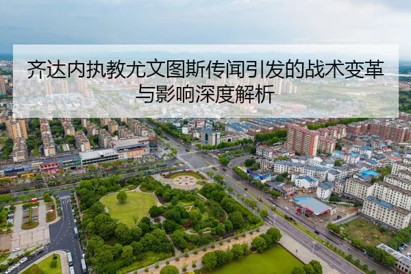 齐达内执教尤文图斯传闻引发的战术变革与影响深度解析